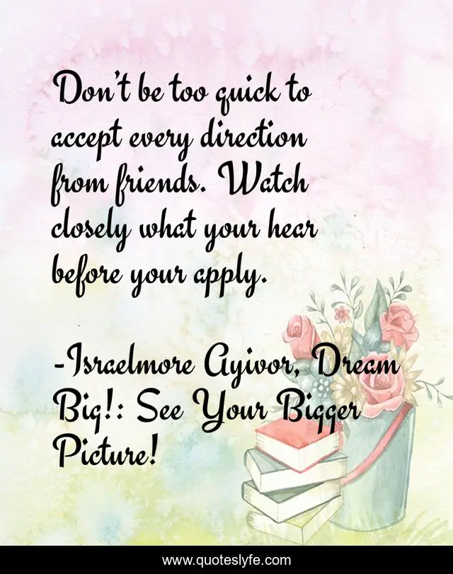 Don’t be too quick to accept every direction from friends. Watch closely what your hear before your apply.