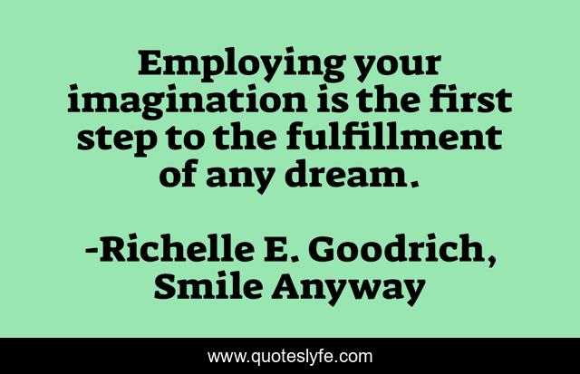 Employing your imagination is the first step to the fulfillment of any dream.