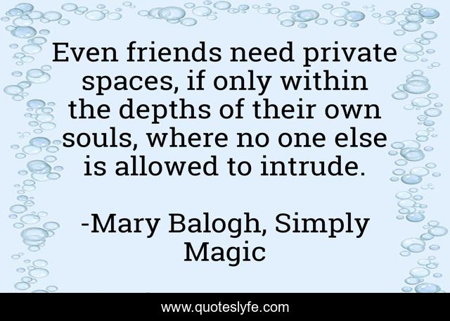 Even friends need private spaces, if only within the depths of their own souls, where no one else is allowed to intrude.