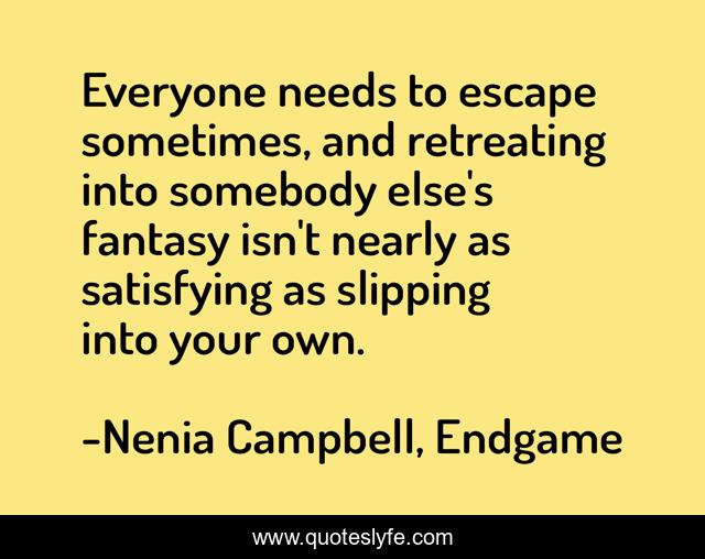 Everyone needs to escape sometimes, and retreating into somebody else's fantasy isn't nearly as satisfying as slipping into your own.