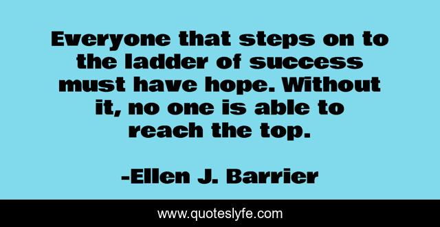 Everyone that steps on to the ladder of success must have hope. Without it, no one is able to reach the top.