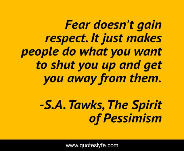 Fear doesn't gain respect. It just makes people do what you want to shut you up and get you away from them.
