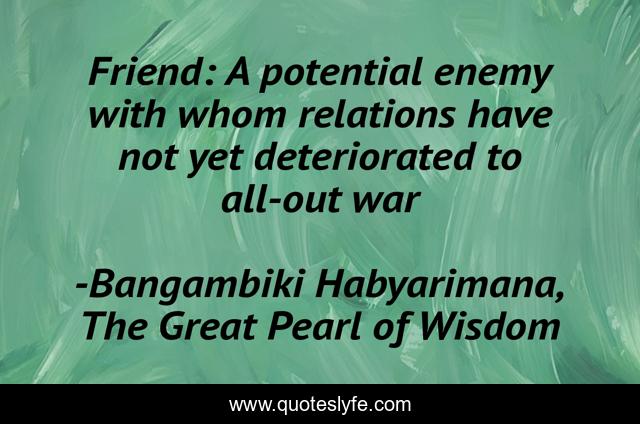 Friend: A potential enemy with whom relations have not yet deteriorated to all-out war