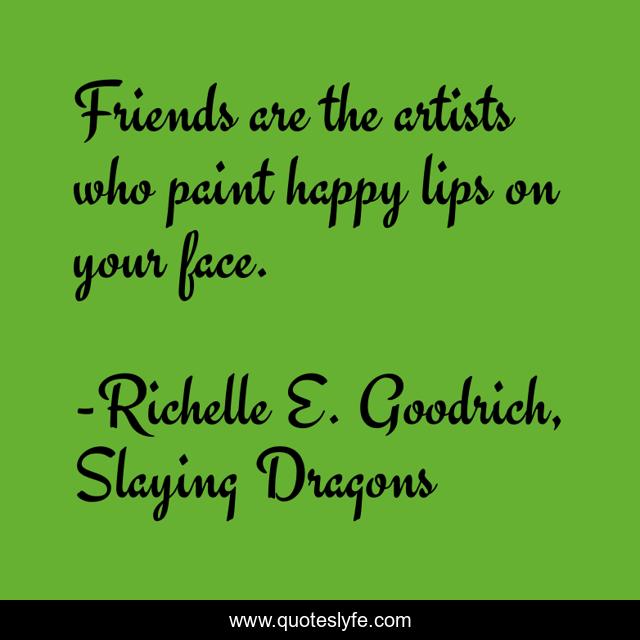 Friends are the artists who paint happy lips on your face.