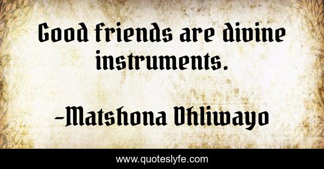 Good friends are divine instruments.