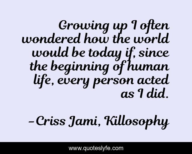Growing up I often wondered how the world would be today if, since the beginning of human life, every person acted as I did.