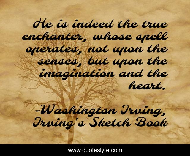 He is indeed the true enchanter, whose spell operates, not upon the senses, but upon the imagination and the heart.