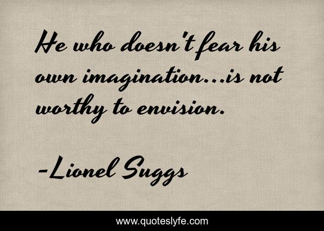 He who doesn't fear his own imagination...is not worthy to envision.