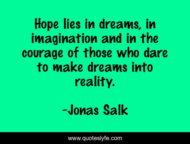 Hope lies in dreams, in imagination and in the courage of those who dare to make dreams into reality.