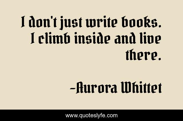 I don't just write books. I climb inside and live there.