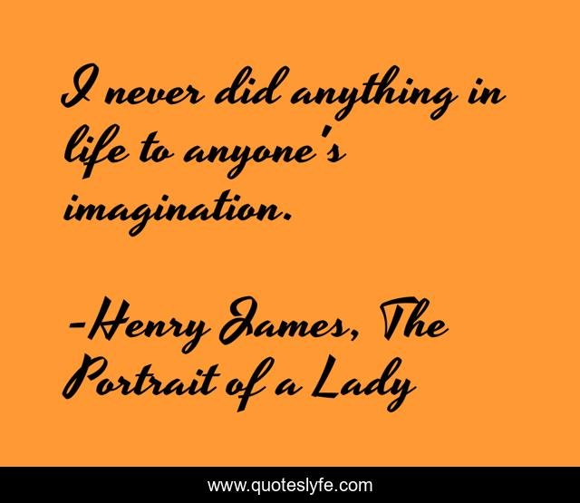 I never did anything in life to anyone's imagination.