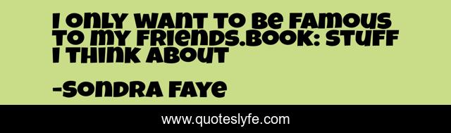 I only want to be famous to my friends.book: stuff i think about