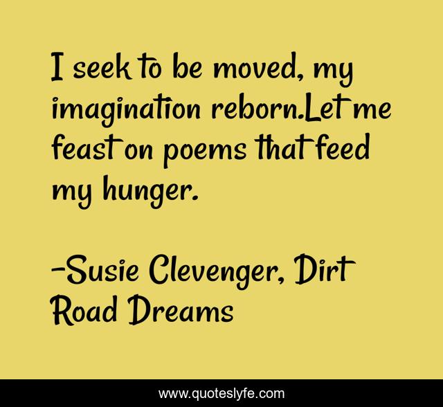 I seek to be moved, my imagination reborn.Let me feast on poems that feed my hunger.