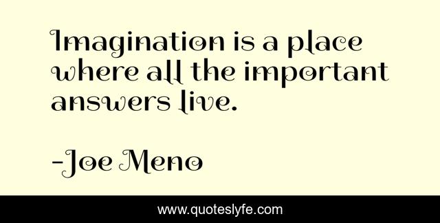 Imagination is a place where all the important answers live.