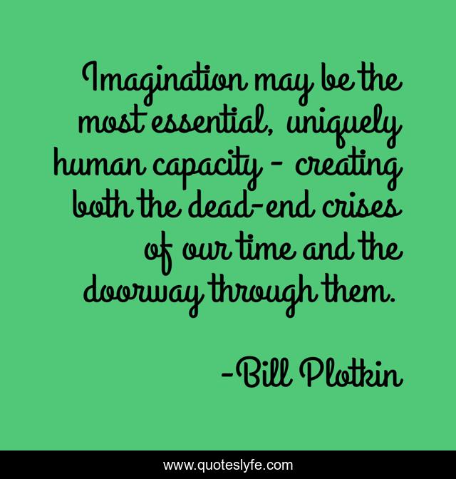 Imagination may be the most essential, uniquely human capacity - creating both the dead-end crises of our time and the doorway through them.