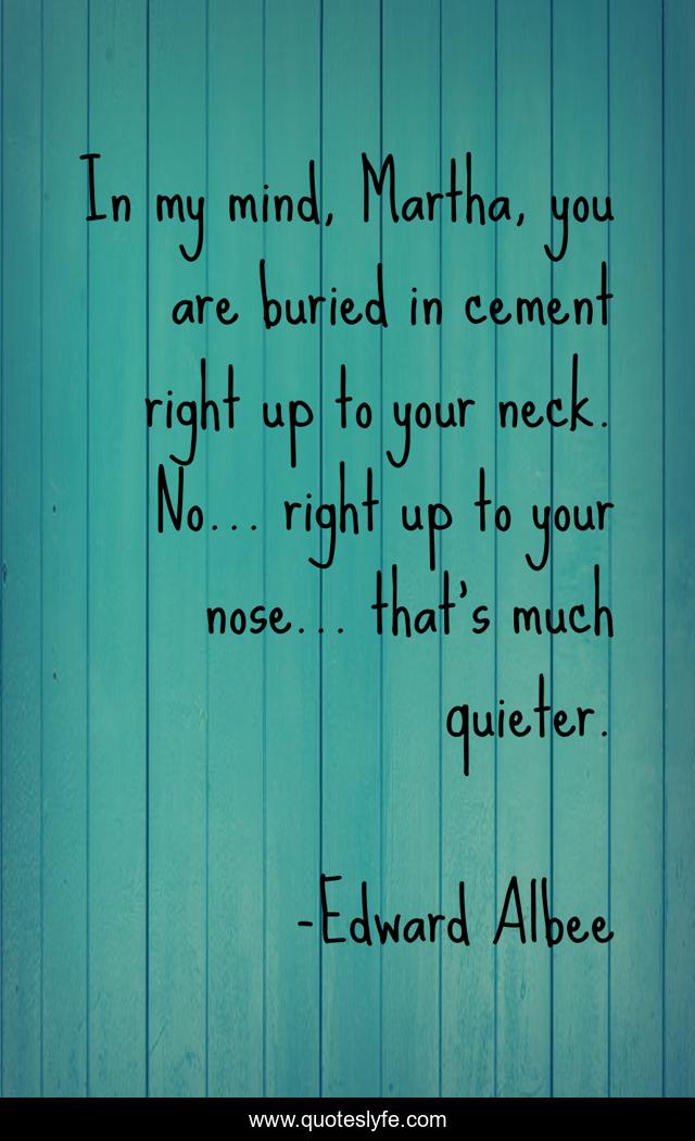 In my mind, Martha, you are buried in cement right up to your neck. No… right up to your nose… that’s much quieter.