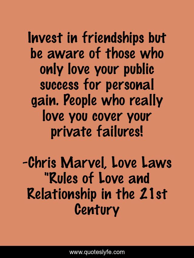 Invest in friendships but be aware of those who only love your public success for personal gain. People who really love you cover your private failures!