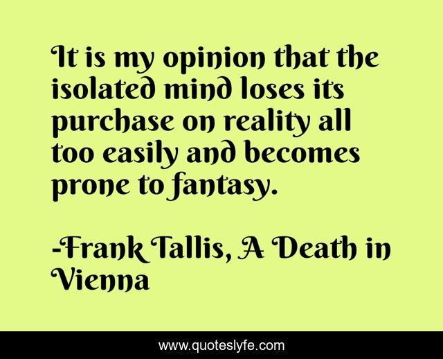 It is my opinion that the isolated mind loses its purchase on reality all too easily and becomes prone to fantasy.
