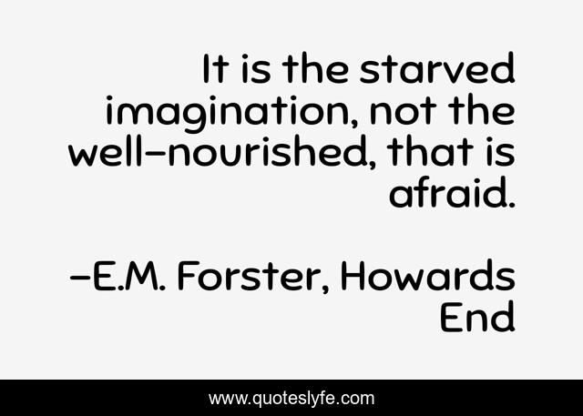 It is the starved imagination, not the well-nourished, that is afraid.