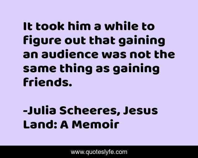 It took him a while to figure out that gaining an audience was not the same thing as gaining friends.