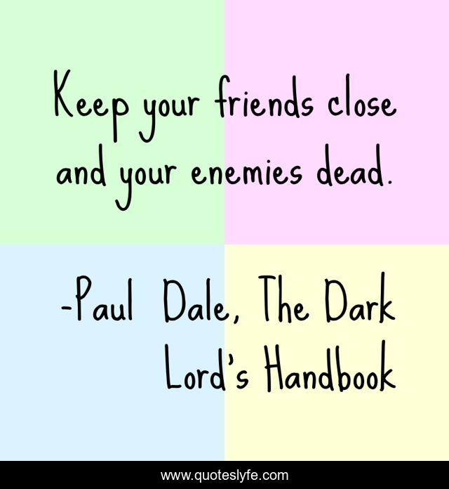 Keep your friends close and your enemies dead.