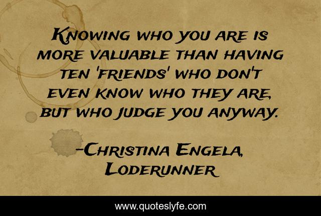 Knowing who you are is more valuable than having ten 'friends' who don't even know who they are, but who judge you anyway.