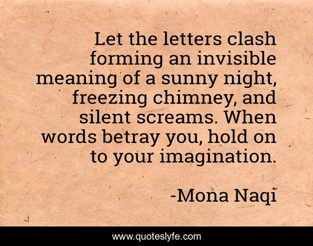 Let the letters clash forming an invisible meaning of a sunny night, freezing chimney, and silent screams. When words betray you, hold on to your imagination.