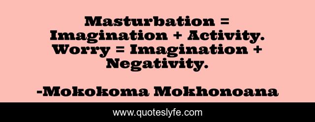 Masturbation = Imagination + Activity. Worry = Imagination + Negativity.