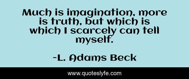 Much is imagination, more is truth, but which is which I scarcely can tell myself.