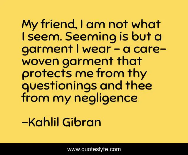 My friend, I am not what I seem. Seeming is but a garment I wear - a care-woven garment that protects me from thy questionings and thee from my negligence