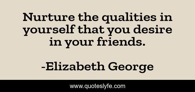 Nurture the qualities in yourself that you desire in your friends.