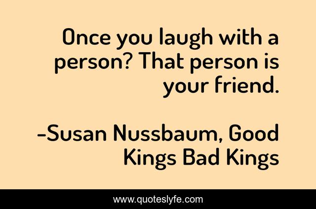 Once you laugh with a person? That person is your friend.