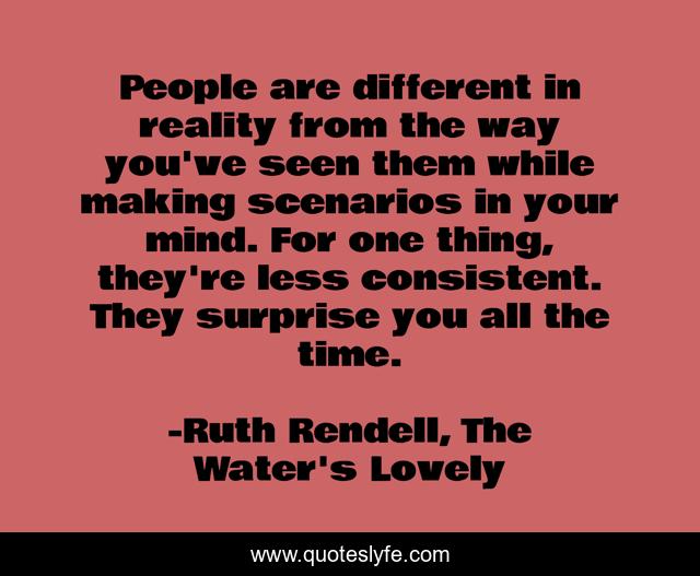 People are different in reality from the way you've seen them while making scenarios in your mind. For one thing, they're less consistent. They surprise you all the time.