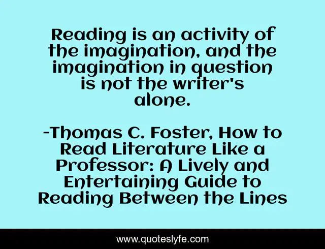 Reading is an activity of the imagination, and the imagination in question is not the writer's alone.