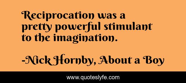 Reciprocation was a pretty powerful stimulant to the imagination.