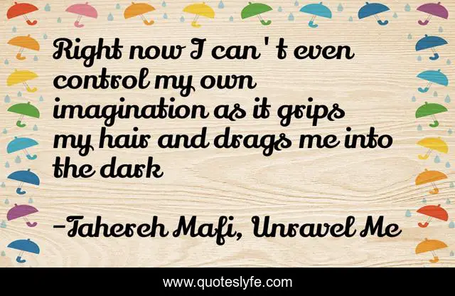 Right now I can't even control my own imagination as it grips my hair and drags me into the dark