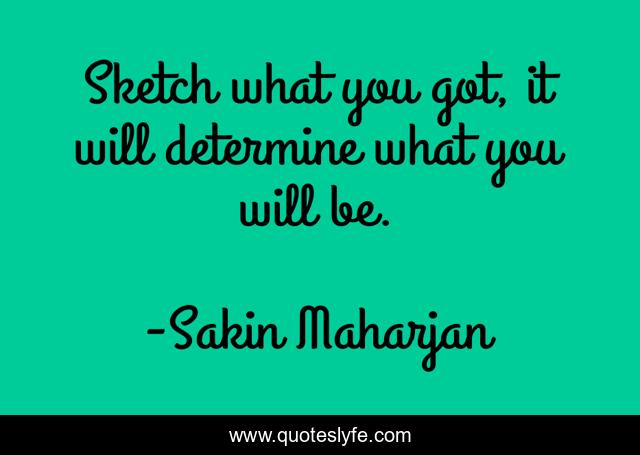 Sketch what you got, it will determine what you will be.