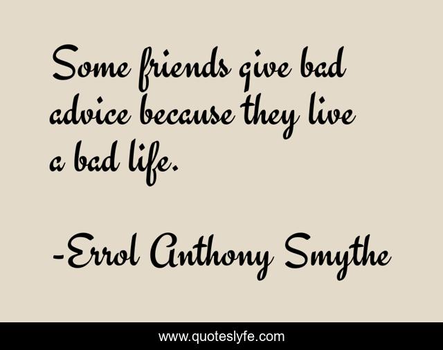 Some friends give bad advice because they live a bad life.