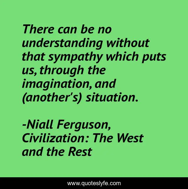 There can be no understanding without that sympathy which puts us, through the imagination, and (another's) situation.