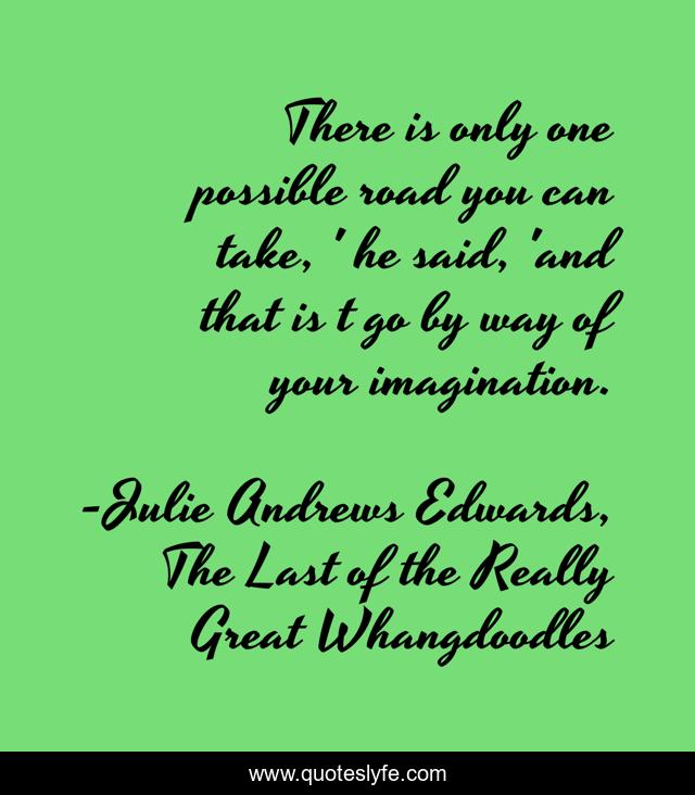 There is only one possible road you can take, ' he said, 'and that is t go by way of your imagination.