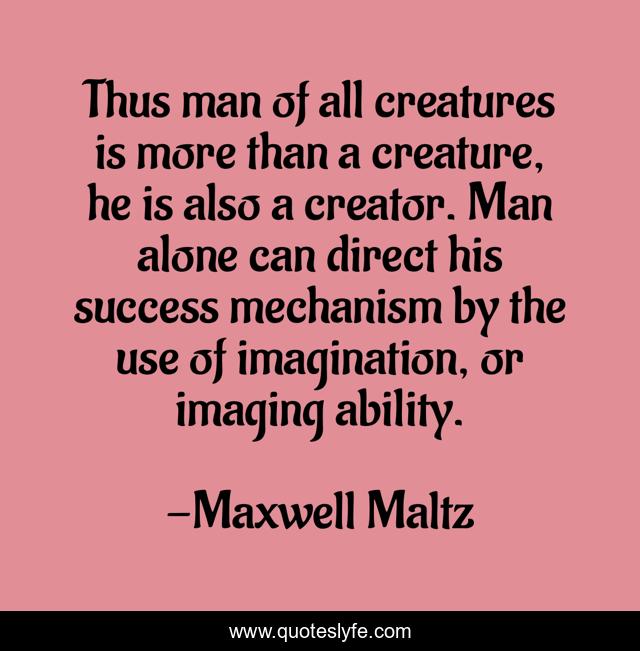 Thus man of all creatures is more than a creature, he is also a creator. Man alone can direct his success mechanism by the use of imagination, or imaging ability.