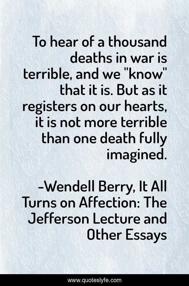 To hear of a thousand deaths in war is terrible, and we 