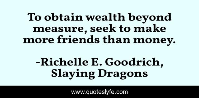 To obtain wealth beyond measure, seek to make more friends than money.