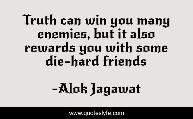 Truth can win you many enemies, but it also rewards you with some die-hard friends