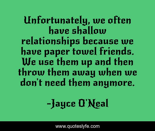 Unfortunately, we often have shallow relationships because we have paper towel friends. We use them up and then throw them away when we don't need them anymore.