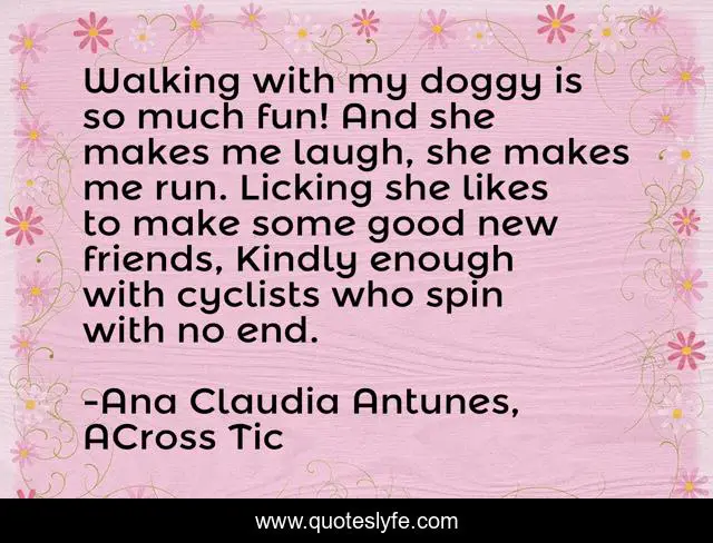 Walking with my doggy is so much fun! And she makes me laugh, she makes me run. Licking she likes to make some good new friends, Kindly enough with cyclists who spin with no end.