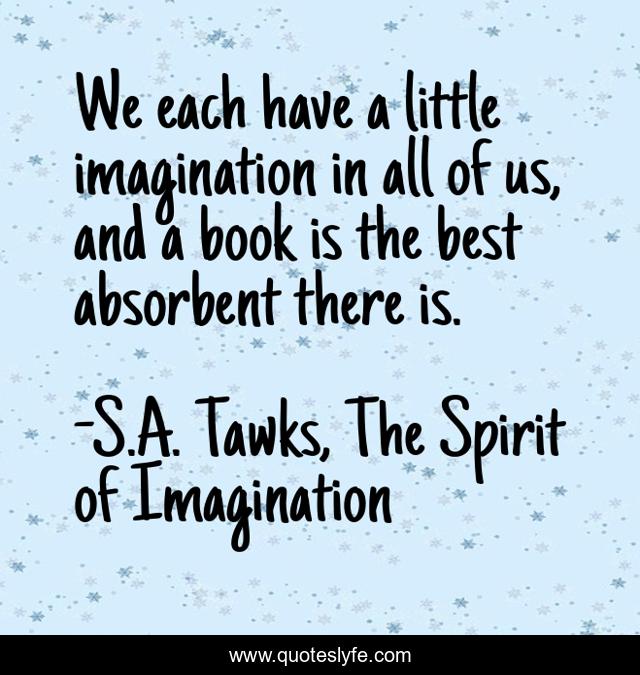 We each have a little imagination in all of us, and a book is the best absorbent there is.