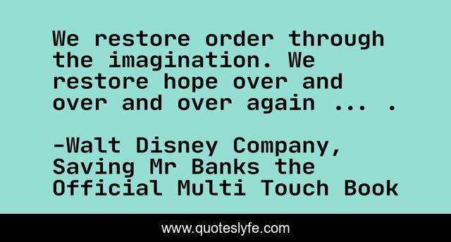 We restore order through the imagination. We restore hope over and over and over again ... .