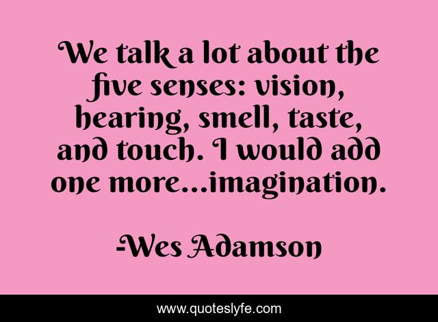 We talk a lot about the five senses: vision, hearing, smell, taste, and touch. I would add one more…imagination.