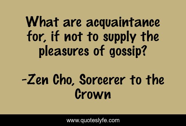 What are acquaintance for, if not to supply the pleasures of gossip?